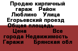 Продаю кирпичный гараж › Район ­ Люблино › Улица ­ Егорьевский проезд › Общая площадь ­ 18 › Цена ­ 280 000 - Все города Недвижимость » Гаражи   . Брянская обл.